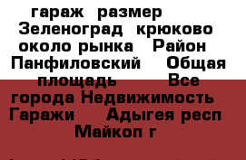 гараж, размер  6*4 , Зеленоград, крюково, около рынка › Район ­ Панфиловский  › Общая площадь ­ 24 - Все города Недвижимость » Гаражи   . Адыгея респ.,Майкоп г.